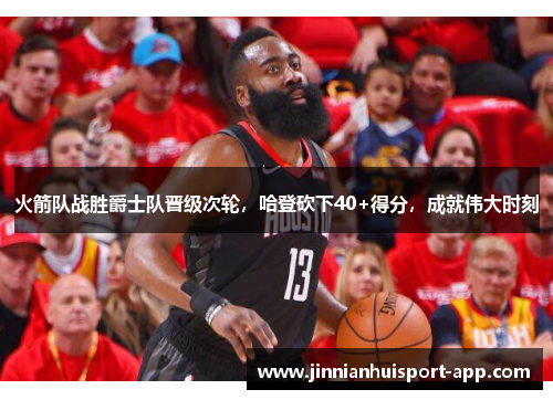火箭队战胜爵士队晋级次轮，哈登砍下40+得分，成就伟大时刻