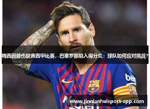 梅西因膝伤缺席西甲比赛，巴塞罗那陷入得分荒：球队如何应对挑战？