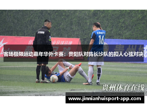 客场极限运动嘉年华外卡赛：贵阳队对阵长沙队的扣人心弦对决