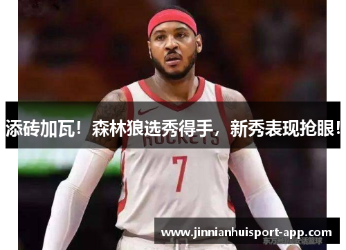 添砖加瓦！森林狼选秀得手，新秀表现抢眼！