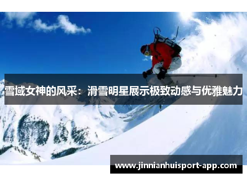 雪域女神的风采：滑雪明星展示极致动感与优雅魅力